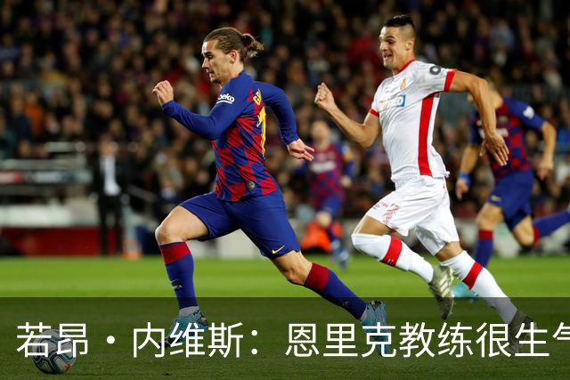 若昂·内维斯：恩里克教练很生气，我们要以最佳状态参加欧冠决赛